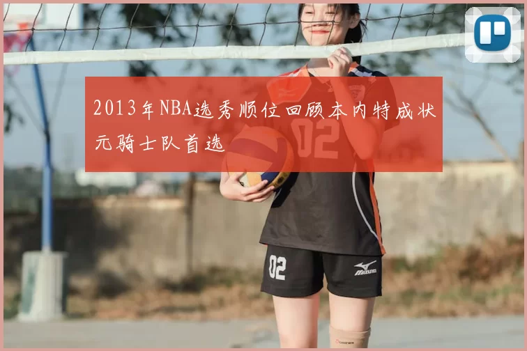 2013年NBA选秀顺位回顾本内特成状元骑士队首选