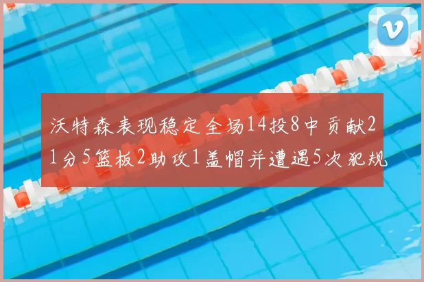 沃特森表现稳定全场14投8中贡献21分5篮板2助攻1盖帽并遭遇5次犯规