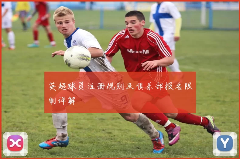 英超球员注册规则及俱乐部报名限制详解