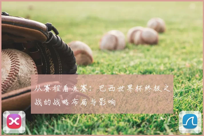 从赛程看决赛：巴西世界杯终极之战的战略布局与影响