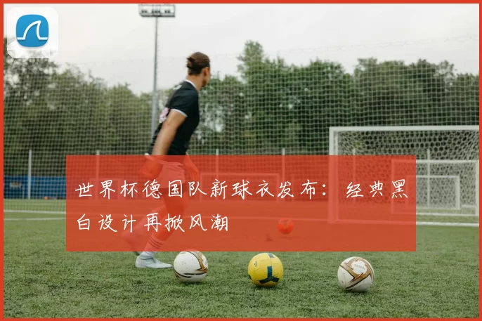 世界杯德国队新球衣发布：经典黑白设计再掀风潮
