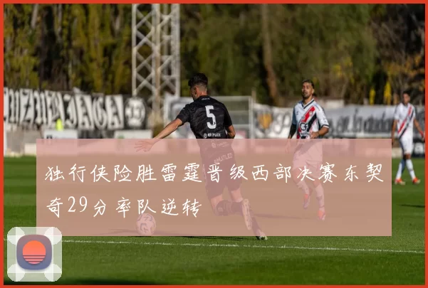 独行侠险胜雷霆晋级西部决赛东契奇29分率队逆转