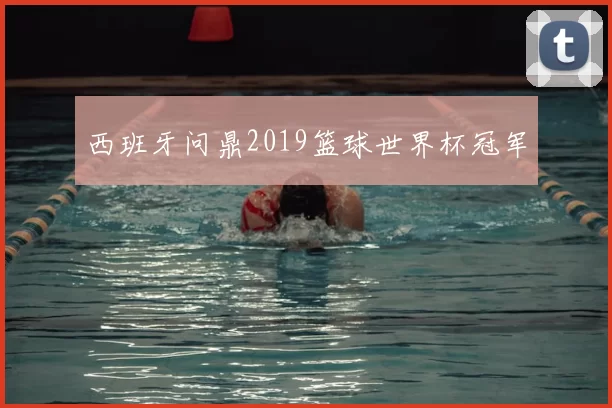 西班牙问鼎2019篮球世界杯冠军