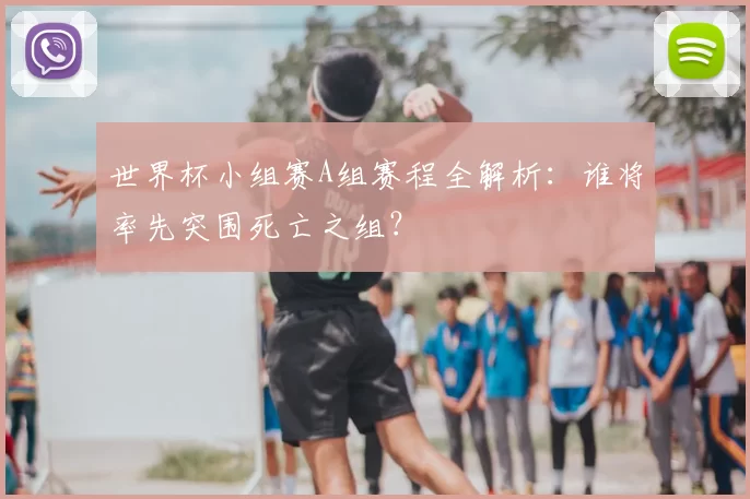 世界杯小组赛A组赛程全解析:谁将率先突围死亡之组?