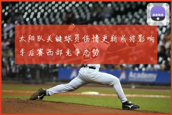 太阳队关键球员伤情更新或将影响季后赛西部竞争态势