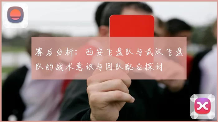 赛后分析：西安飞盘队与武汉飞盘队的战术意识与团队配合探讨