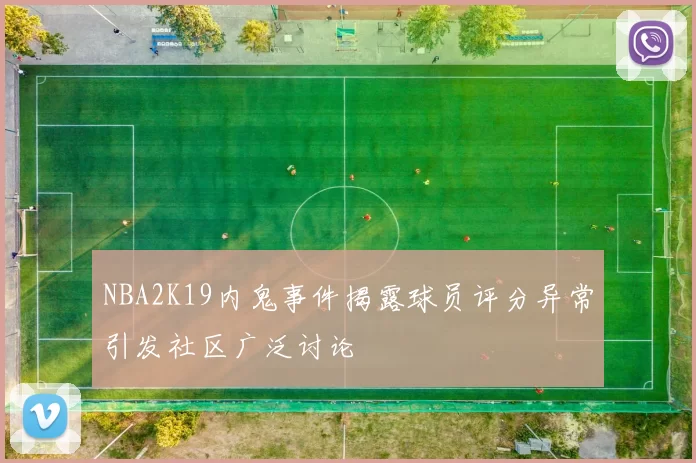 NBA2K19内鬼事件揭露球员评分异常引发社区广泛讨论
