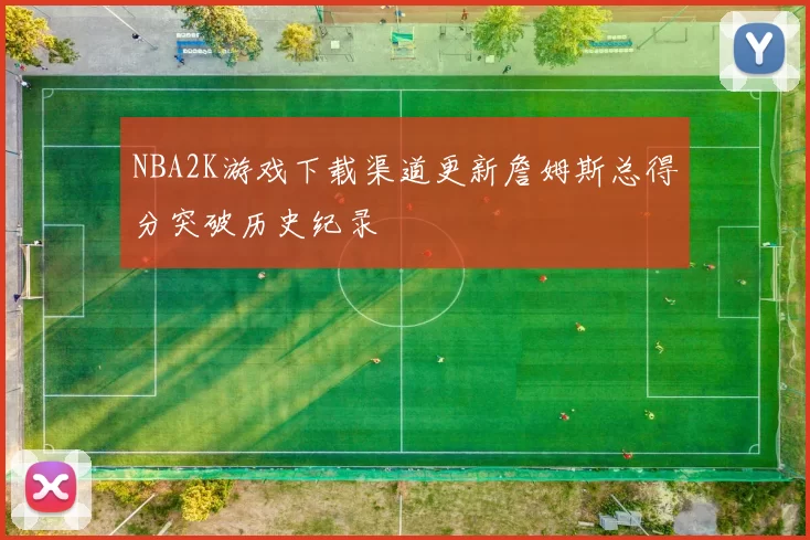 NBA2K游戏下载渠道更新詹姆斯总得分突破历史纪录
