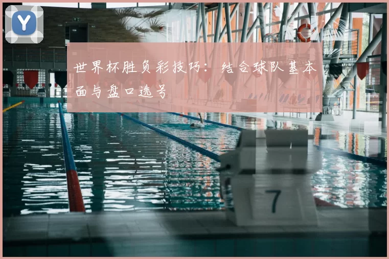 世界杯胜负彩技巧：结合球队基本面与盘口选号