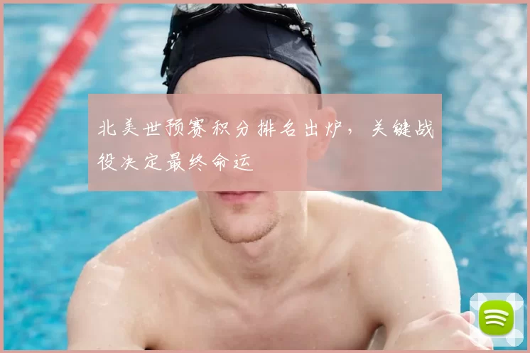 北美世预赛积分排名出炉，关键战役决定最终命运