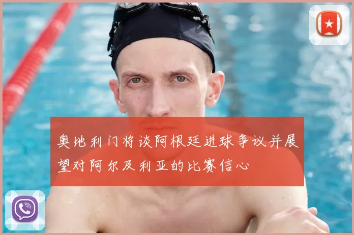奥地利门将谈阿根廷进球争议并展望对阿尔及利亚的比赛信心