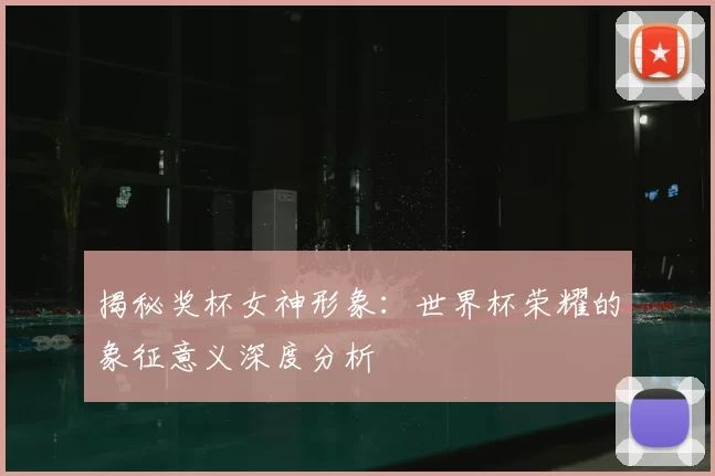 揭秘奖杯女神形象:世界杯荣耀的象征意义深度分析