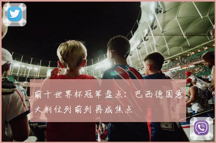 前十世界杯冠军盘点:巴西德国意大利位列前列再成焦点