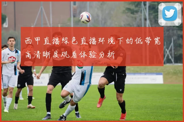 西甲直播绿色直播环境下的低带宽高清晰度观看体验分析