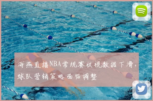 海燕直播NBA常规赛收视数据下滑，球队营销策略面临调整