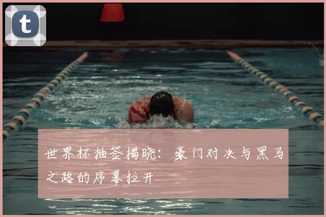 世界杯抽签揭晓：豪门对决与黑马之路的序幕拉开