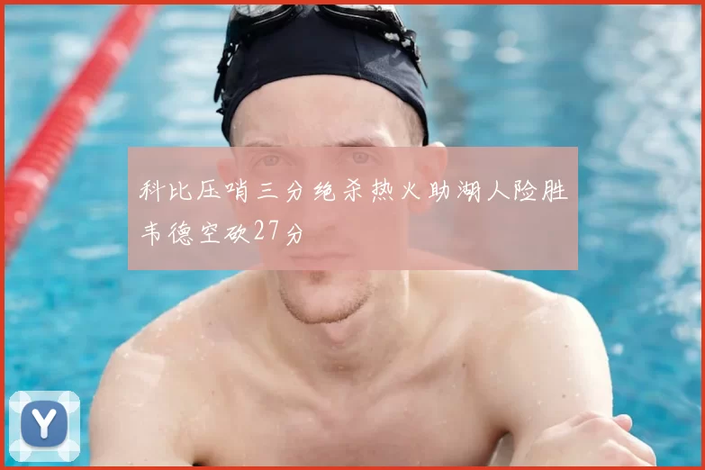 科比压哨三分绝杀热火助湖人险胜韦德空砍27分