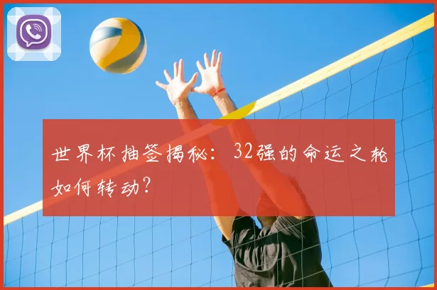 世界杯抽签揭秘：32强的命运之轮如何转动？