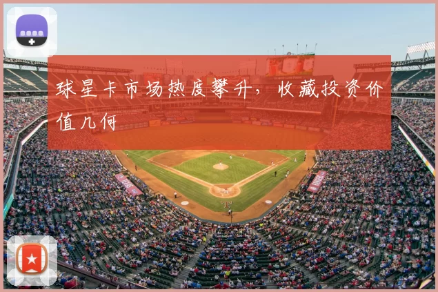 球星卡市场热度攀升，收藏投资价值几何