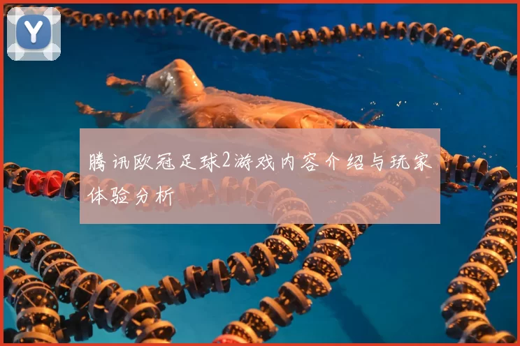 腾讯欧冠足球2游戏内容介绍与玩家体验分析