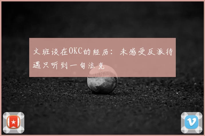 文班谈在OKC的经历:未感受反派待遇只听到一句法克