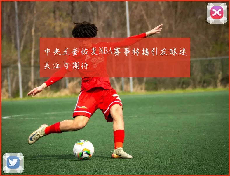 中央五套恢复NBA赛事转播引发球迷关注与期待