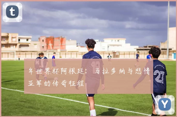 年世界杯阿根廷:马拉多纳与悲情亚军的传奇征程