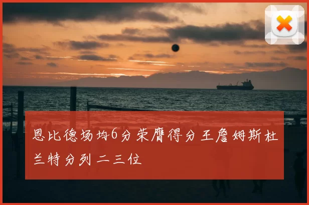 恩比德场均6分荣膺得分王詹姆斯杜兰特分列二三位