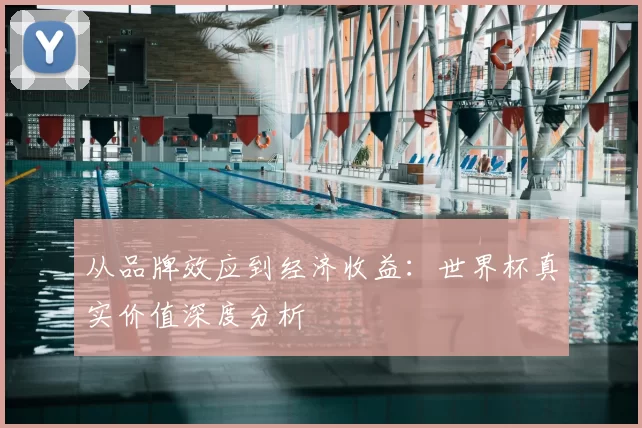 从品牌效应到经济收益:世界杯真实价值深度分析