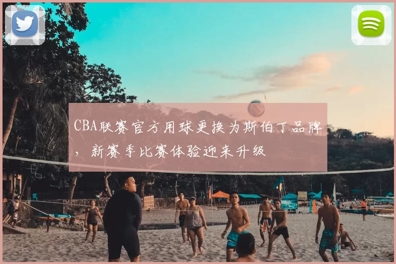 CBA联赛官方用球更换为斯伯丁品牌,新赛季比赛体验迎来升级