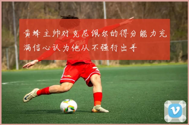 黄蜂主帅对克尼佩尔的得分能力充满信心认为他从不强行出手