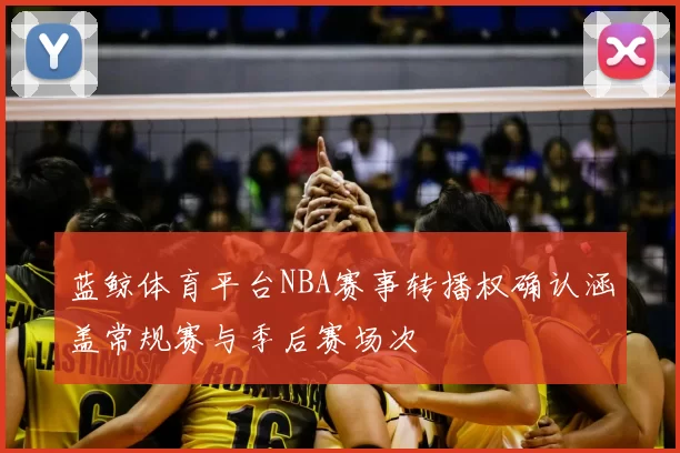 蓝鲸体育平台NBA赛事转播权确认涵盖常规赛与季后赛场次
