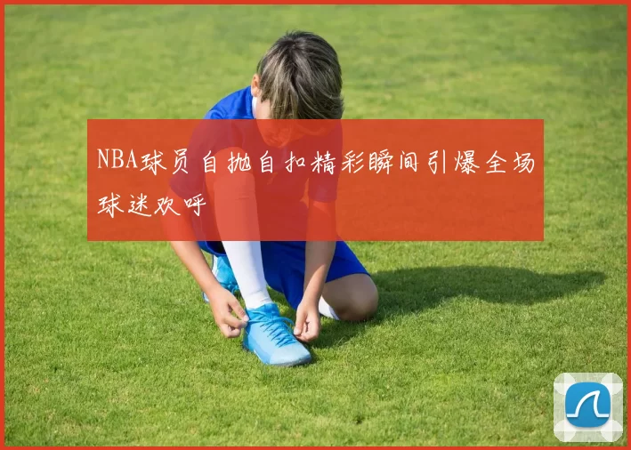 NBA球员自抛自扣精彩瞬间引爆全场球迷欢呼