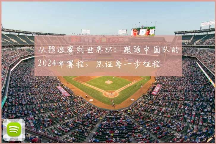 从预选赛到世界杯:跟随中国队的2024年赛程,见证每一步征程