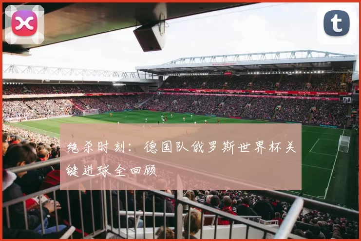 绝杀时刻：德国队俄罗斯世界杯关键进球全回顾