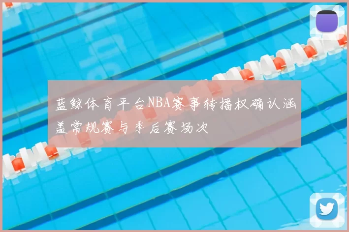 蓝鲸体育平台NBA赛事转播权确认涵盖常规赛与季后赛场次