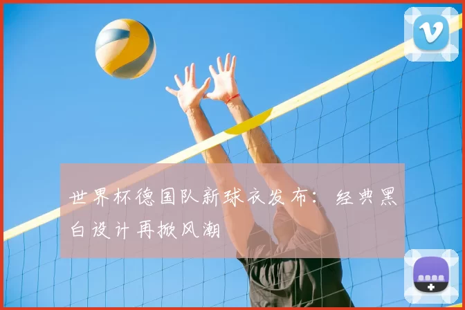 世界杯德国队新球衣发布:经典黑白设计再掀风潮