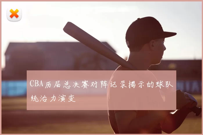 CBA历届总决赛对阵记录揭示的球队统治力演变