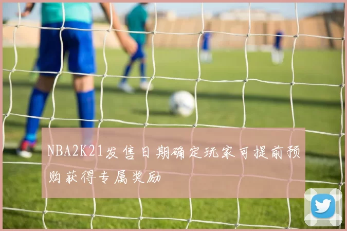 NBA2K21发售日期确定玩家可提前预购获得专属奖励