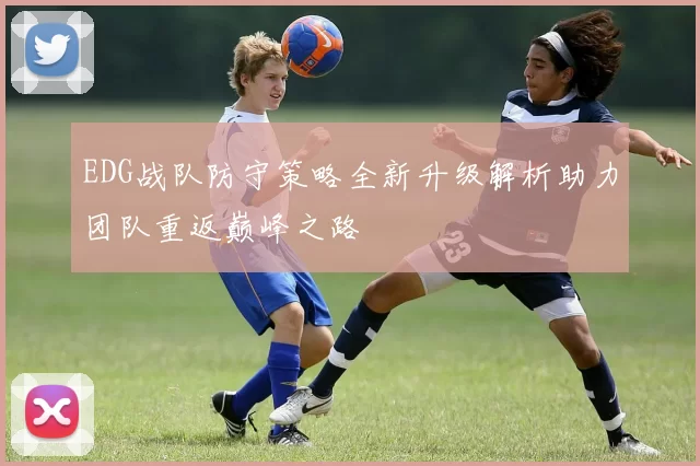 EDG战队防守策略全新升级解析助力团队重返巅峰之路