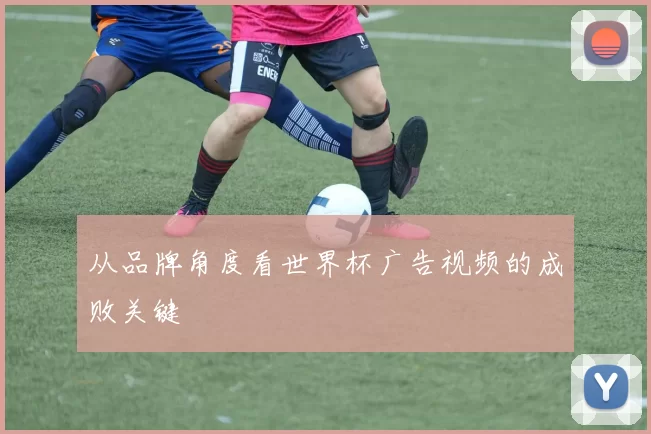 从品牌角度看世界杯广告视频的成败关键