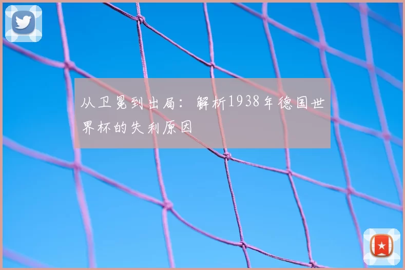 从卫冕到出局:解析1938年德国世界杯的失利原因