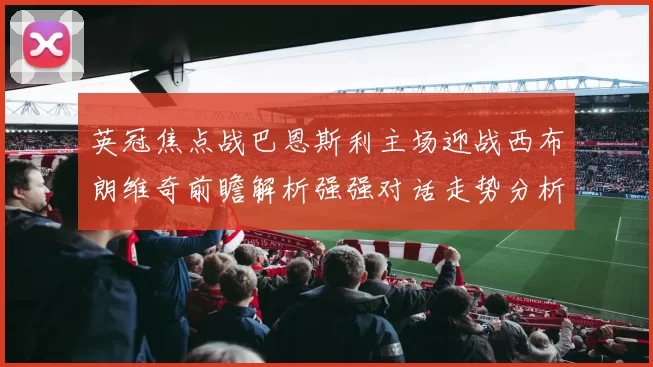 英冠焦点战巴恩斯利主场迎战西布朗维奇前瞻解析强强对话走势分析