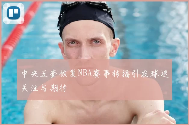 中央五套恢复NBA赛事转播引发球迷关注与期待
