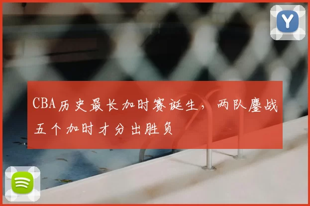 CBA历史最长加时赛诞生，两队鏖战五个加时才分出胜负