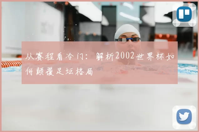 从赛程看冷门：解析2002世界杯如何颠覆足坛格局