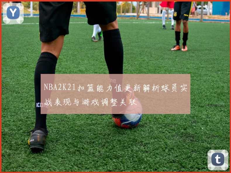 NBA2K21扣篮能力值更新解析球员实战表现与游戏调整关联