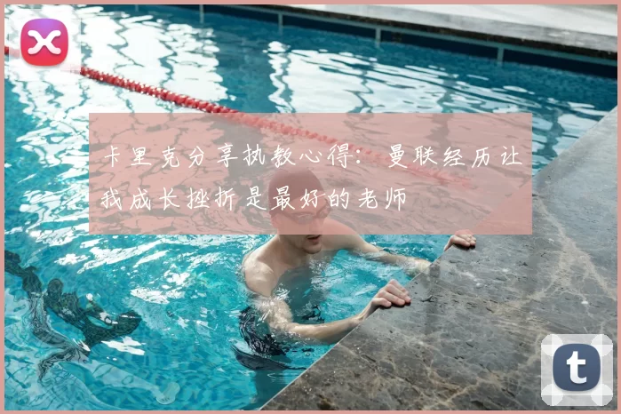 卡里克分享执教心得：曼联经历让我成长挫折是最好的老师