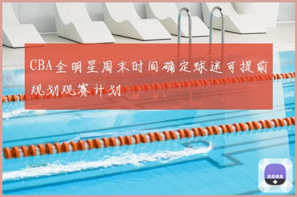 CBA全明星周末时间确定球迷可提前规划观赛计划