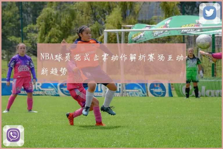 NBA球员花式击掌动作解析赛场互动新趋势